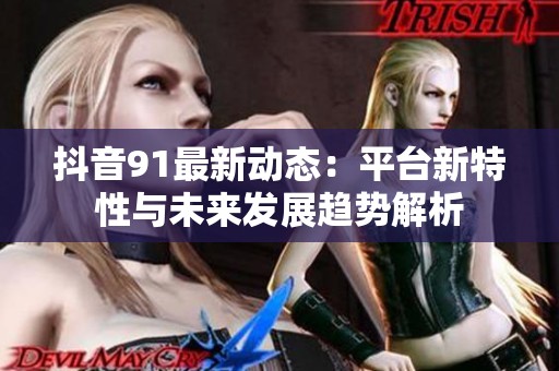 抖音91最新动态：平台新特性与未来发展趋势解析