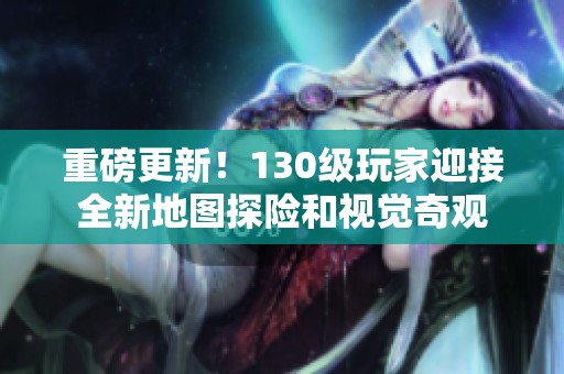 重磅更新！130级玩家迎接全新地图探险和视觉奇观