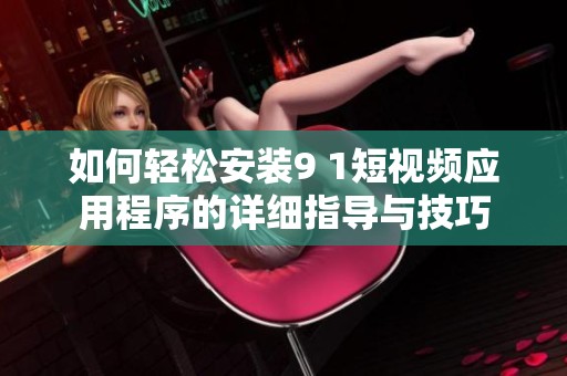 如何轻松安装9 1短视频应用程序的详细指导与技巧