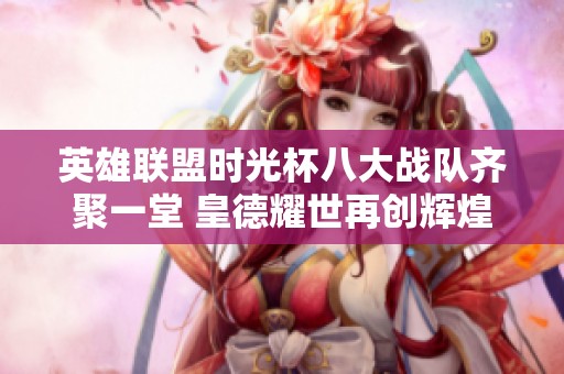英雄联盟时光杯八大战队齐聚一堂 皇德耀世再创辉煌荣耀