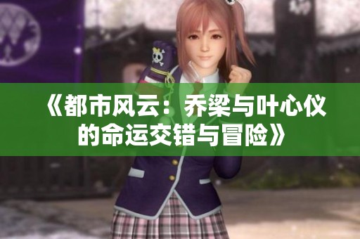 《都市风云：乔梁与叶心仪的命运交错与冒险》