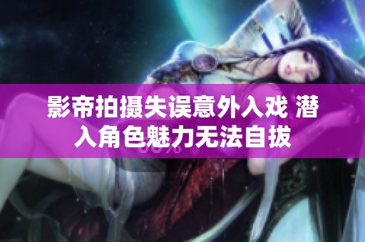 影帝拍摄失误意外入戏 潜入角色魅力无法自拔