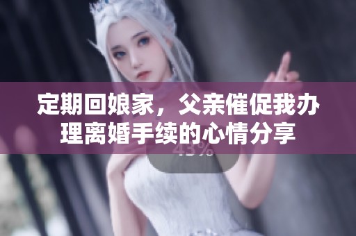 定期回娘家，父亲催促我办理离婚手续的心情分享