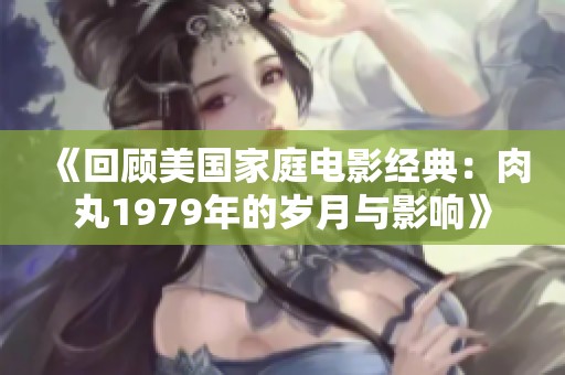 《回顾美国家庭电影经典：肉丸1979年的岁月与影响》