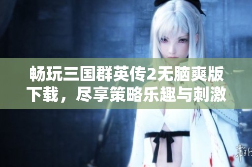 畅玩三国群英传2无脑爽版下载，尽享策略乐趣与刺激战斗体验
