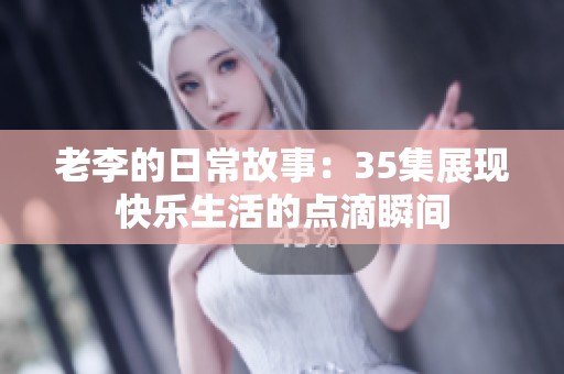 老李的日常故事：35集展现快乐生活的点滴瞬间