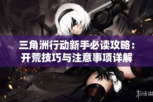 三角洲行动新手必读攻略：开荒技巧与注意事项详解