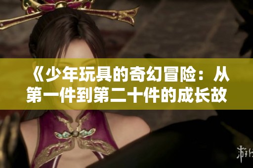 《少年玩具的奇幻冒险：从第一件到第二十件的成长故事》