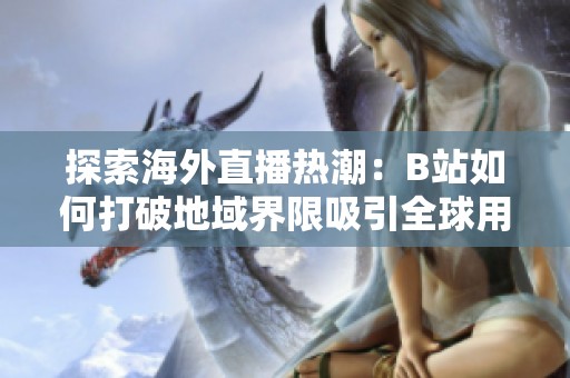 探索海外直播热潮：B站如何打破地域界限吸引全球用户