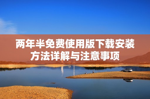 两年半免费使用版下载安装方法详解与注意事项