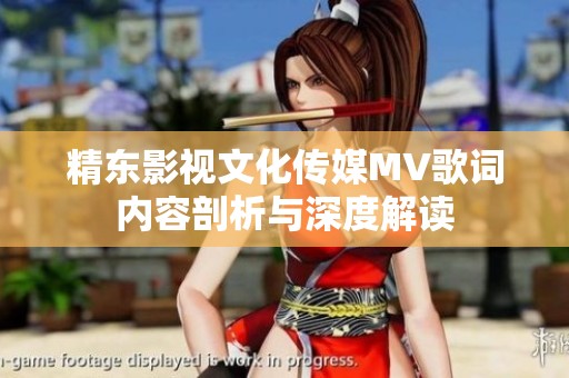 精东影视文化传媒MV歌词内容剖析与深度解读
