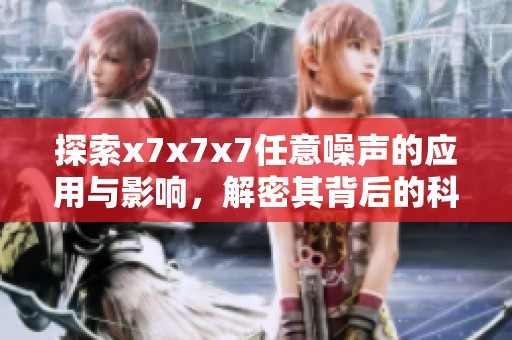 探索x7x7x7任意噪声的应用与影响，解密其背后的科学原理
