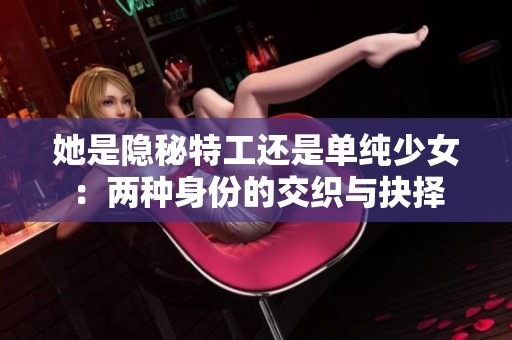 她是隐秘特工还是单纯少女：两种身份的交织与抉择