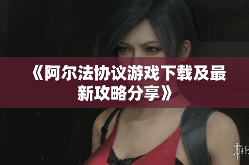 《阿尔法协议游戏下载及最新攻略分享》