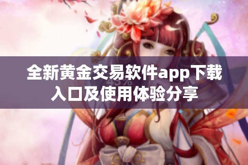 全新黄金交易软件app下载入口及使用体验分享