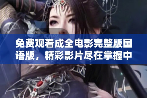 免费观看成全电影完整版国语版，精彩影片尽在掌握中