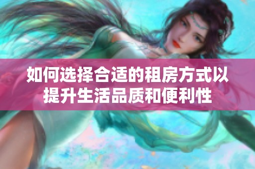 如何选择合适的租房方式以提升生活品质和便利性