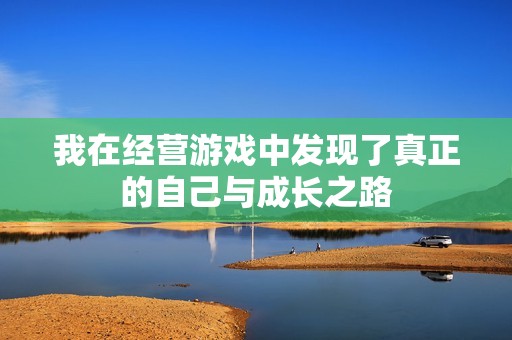 我在经营游戏中发现了真正的自己与成长之路