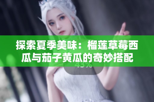 探索夏季美味：榴莲草莓西瓜与茄子黄瓜的奇妙搭配