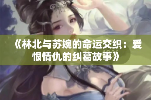 《林北与苏婉的命运交织：爱恨情仇的纠葛故事》