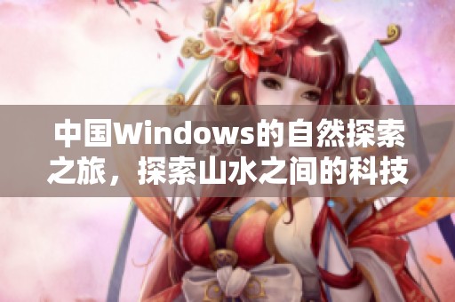 中国Windows的自然探索之旅，探索山水之间的科技之美