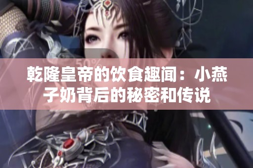 乾隆皇帝的饮食趣闻：小燕子奶背后的秘密和传说