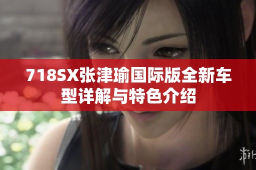 718SX张津瑜国际版全新车型详解与特色介绍