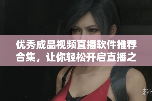 优秀成品视频直播软件推荐合集，让你轻松开启直播之旅