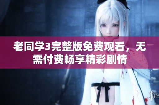 老同学3完整版免费观看，无需付费畅享精彩剧情