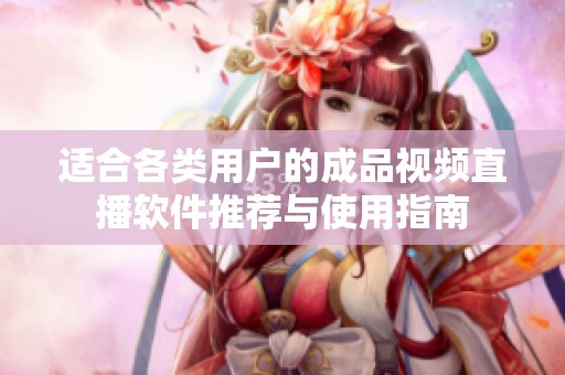 适合各类用户的成品视频直播软件推荐与使用指南