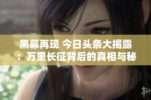 黑幕再现 今日头条大揭露：万里长征背后的真相与秘密