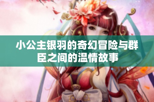 小公主银羽的奇幻冒险与群臣之间的温情故事