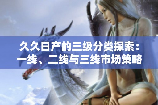 久久日产的三级分类探索：一线、二线与三线市场策略解析