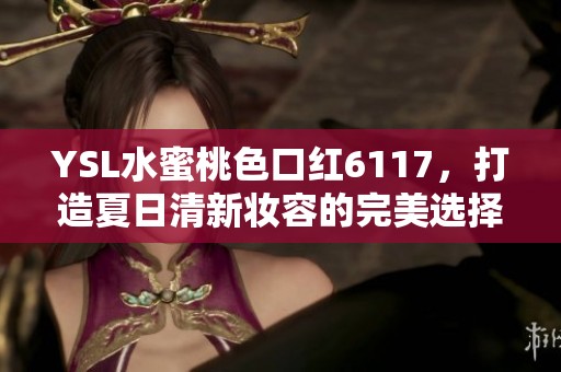 YSL水蜜桃色口红6117，打造夏日清新妆容的完美选择