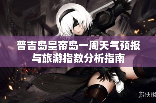 普吉岛皇帝岛一周天气预报与旅游指数分析指南