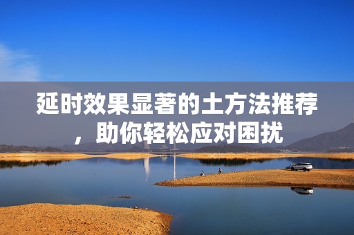 延时效果显著的土方法推荐，助你轻松应对困扰
