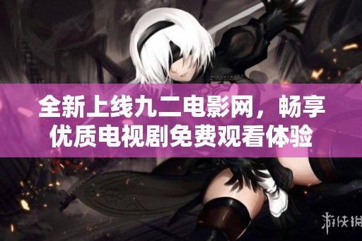 全新上线九二电影网，畅享优质电视剧免费观看体验