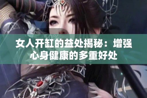 女人开缸的益处揭秘：增强心身健康的多重好处
