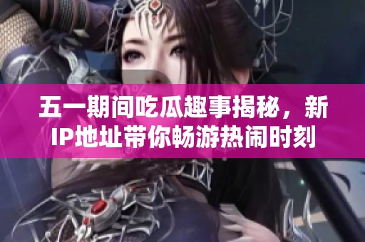 五一期间吃瓜趣事揭秘，新IP地址带你畅游热闹时刻