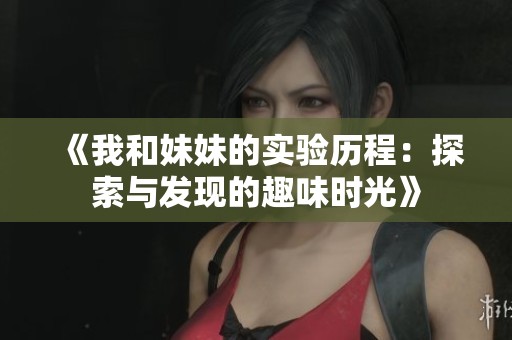 《我和妹妹的实验历程：探索与发现的趣味时光》