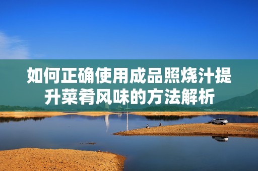 如何正确使用成品照烧汁提升菜肴风味的方法解析