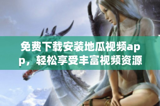 免费下载安装地瓜视频app，轻松享受丰富视频资源