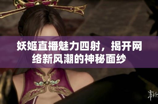 妖姬直播魅力四射，揭开网络新风潮的神秘面纱