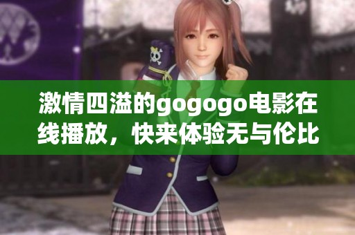 激情四溢的gogogo电影在线播放，快来体验无与伦比的精彩内容