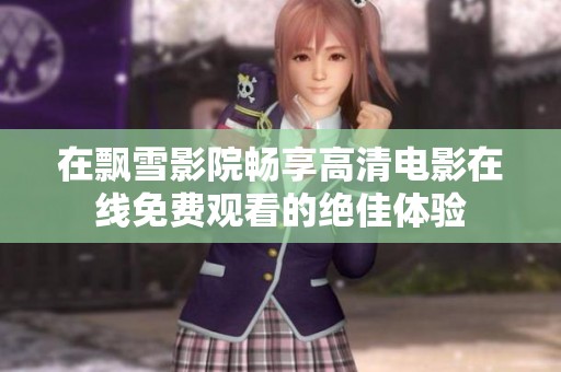 在飘雪影院畅享高清电影在线免费观看的绝佳体验