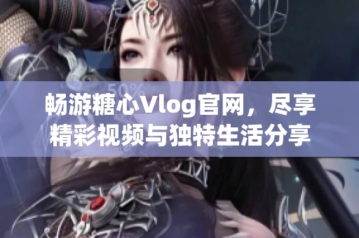 畅游糖心Vlog官网，尽享精彩视频与独特生活分享