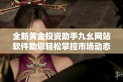 全新黄金投资助手九幺网站软件助您轻松掌控市场动态