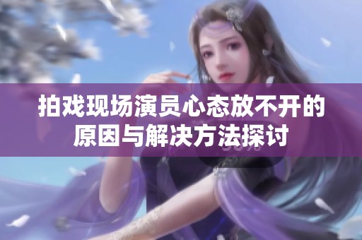 拍戏现场演员心态放不开的原因与解决方法探讨