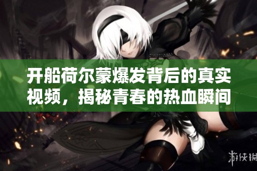 开船荷尔蒙爆发背后的真实视频，揭秘青春的热血瞬间
