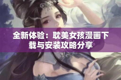 全新体验：耽美女孩漫画下载与安装攻略分享